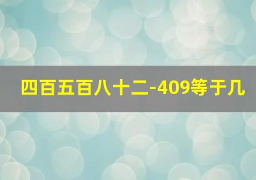 四百五百八十二-409等于几