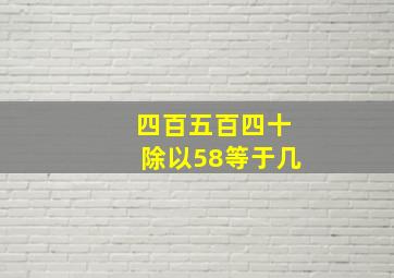 四百五百四十除以58等于几