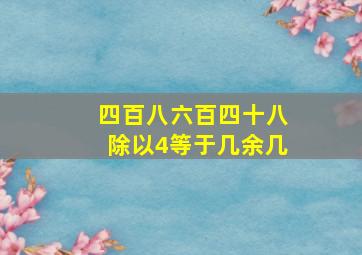 四百八六百四十八除以4等于几余几