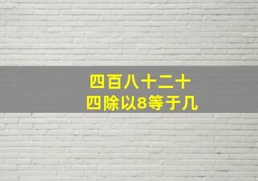 四百八十二十四除以8等于几