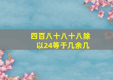 四百八十八十八除以24等于几余几