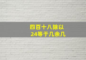 四百十八除以24等于几余几