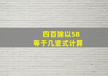 四百除以58等于几竖式计算