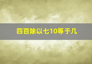 四百除以七10等于几