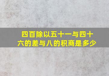 四百除以五十一与四十六的差与八的积商是多少