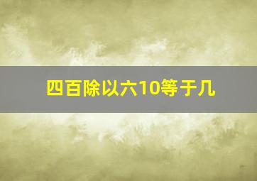 四百除以六10等于几