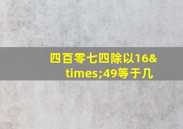 四百零七四除以16×49等于几