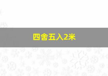 四舍五入2米