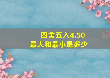 四舍五入4.50最大和最小是多少