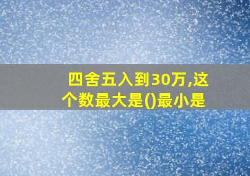 四舍五入到30万,这个数最大是()最小是