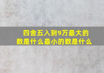 四舍五入到9万最大的数是什么最小的数是什么