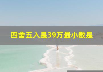 四舍五入是39万最小数是