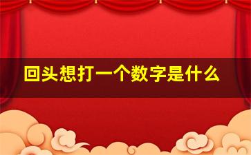 回头想打一个数字是什么