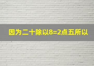 因为二十除以8=2点五所以