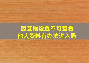 因直播设置不可查看他人资料有办法进入吗