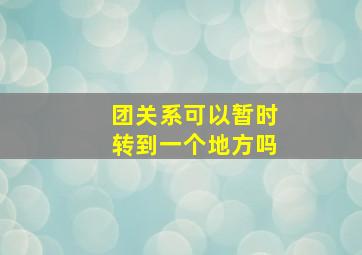 团关系可以暂时转到一个地方吗