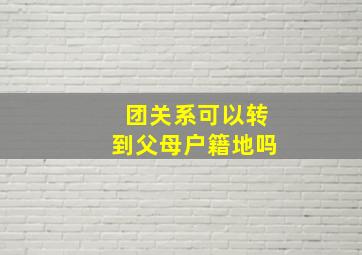 团关系可以转到父母户籍地吗