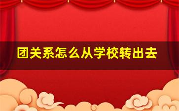 团关系怎么从学校转出去