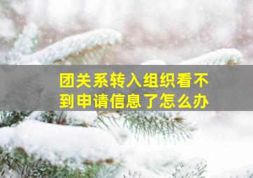 团关系转入组织看不到申请信息了怎么办