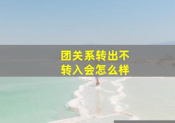 团关系转出不转入会怎么样