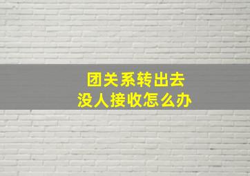 团关系转出去没人接收怎么办