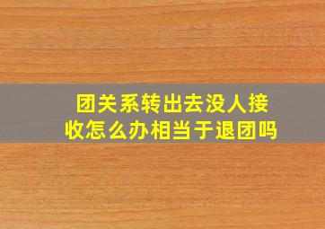 团关系转出去没人接收怎么办相当于退团吗