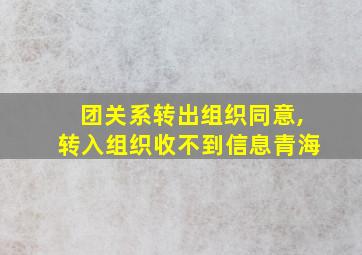 团关系转出组织同意,转入组织收不到信息青海