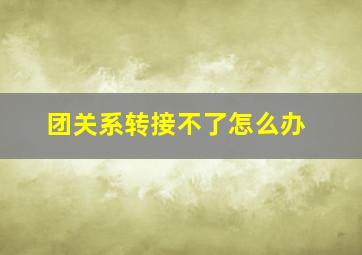 团关系转接不了怎么办