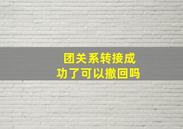 团关系转接成功了可以撤回吗