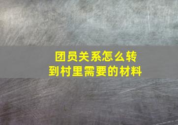 团员关系怎么转到村里需要的材料