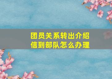 团员关系转出介绍信到部队怎么办理