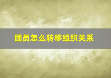 团员怎么转移组织关系