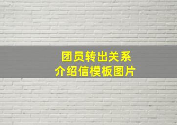 团员转出关系介绍信模板图片