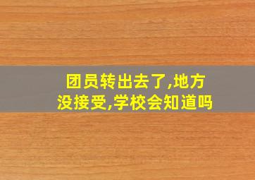 团员转出去了,地方没接受,学校会知道吗