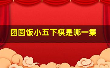 团圆饭小五下棋是哪一集