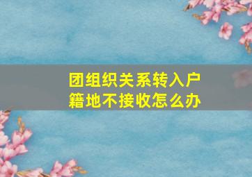 团组织关系转入户籍地不接收怎么办