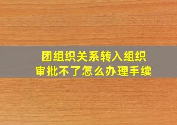 团组织关系转入组织审批不了怎么办理手续