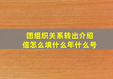 团组织关系转出介绍信怎么填什么年什么号