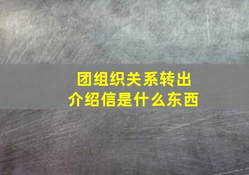 团组织关系转出介绍信是什么东西