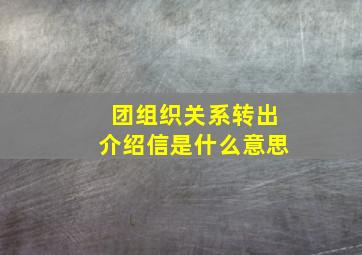 团组织关系转出介绍信是什么意思