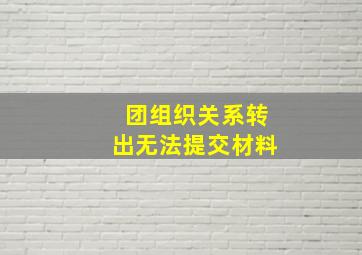 团组织关系转出无法提交材料