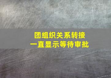 团组织关系转接一直显示等待审批