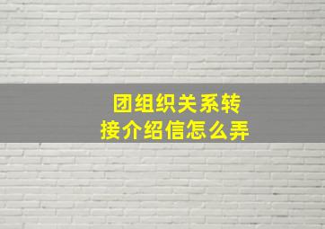 团组织关系转接介绍信怎么弄