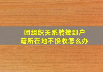 团组织关系转接到户籍所在地不接收怎么办