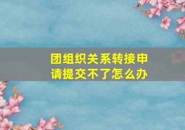 团组织关系转接申请提交不了怎么办