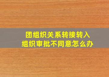 团组织关系转接转入组织审批不同意怎么办