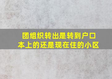 团组织转出是转到户口本上的还是现在住的小区