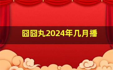 囧囧丸2024年几月播