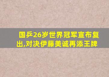 国乒26岁世界冠军宣布复出,对决伊藤美诚再添王牌