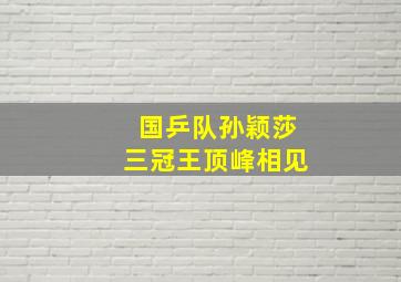 国乒队孙颖莎三冠王顶峰相见